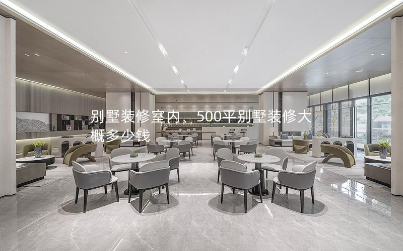 別墅裝修室內、500平別墅裝修大概多少錢